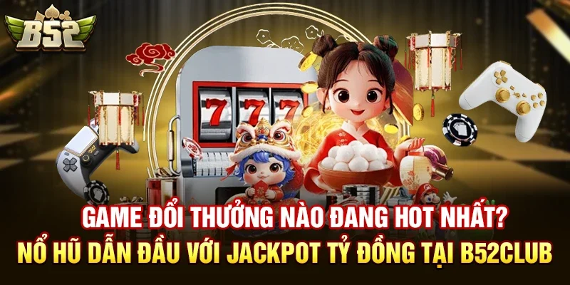 Các Game đổi thưởng nào đang hot nhất tại B52club?