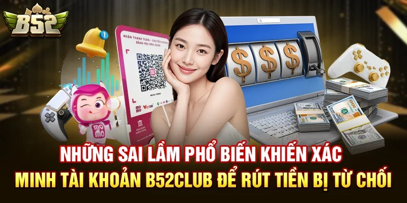 Những sai lầm phổ biến khiến xác minh tài khoản b52club để rút tiền bị từ chối
